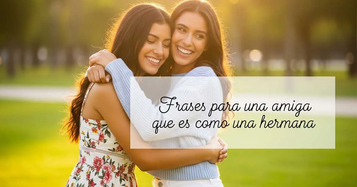 Frases para una amiga que es como una hermana: amor en forma de amistad